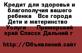 Кредит для здоровья и благополучия вашего ребенка - Все города Дети и материнство » Услуги   . Приморский край,Спасск-Дальний г.